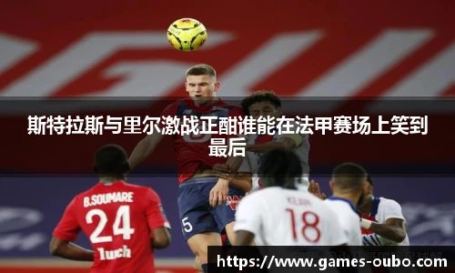 斯特拉斯与里尔激战正酣谁能在法甲赛场上笑到最后
