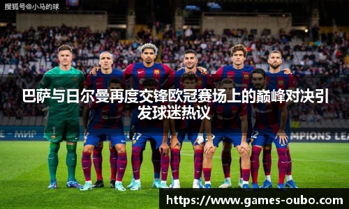 巴萨与日尔曼再度交锋欧冠赛场上的巅峰对决引发球迷热议