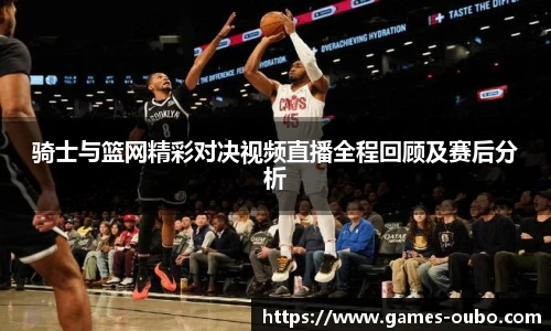 骑士与篮网精彩对决视频直播全程回顾及赛后分析