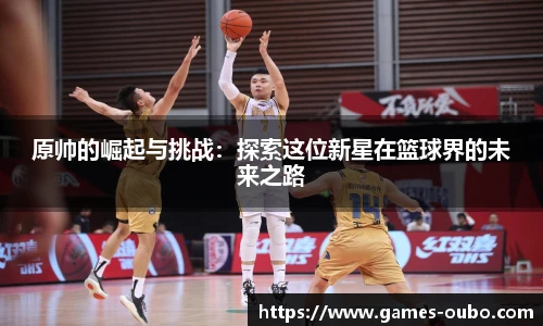 原帅的崛起与挑战：探索这位新星在篮球界的未来之路