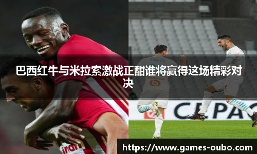 巴西红牛与米拉索激战正酣谁将赢得这场精彩对决